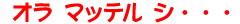 オラ マッテル シ・・・