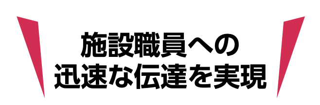 施設職員への迅速な伝達を実現